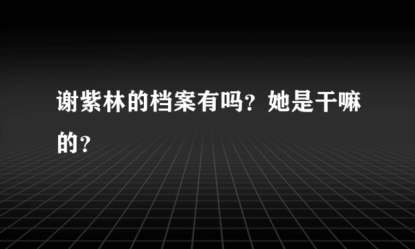 谢紫林的档案有吗？她是干嘛的？