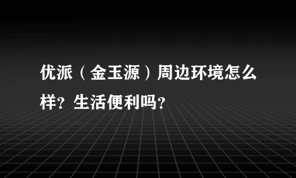 优派（金玉源）周边环境怎么样？生活便利吗？