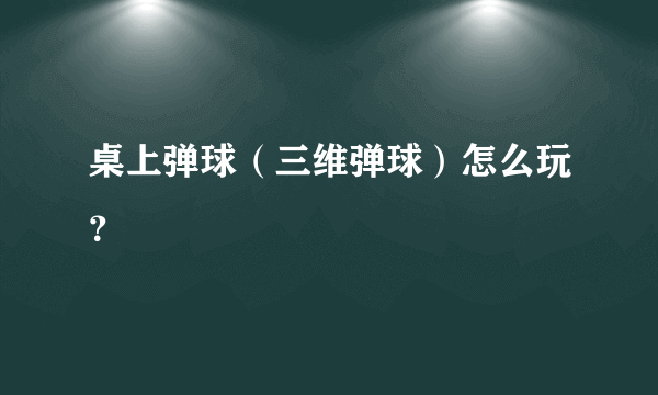 桌上弹球（三维弹球）怎么玩？