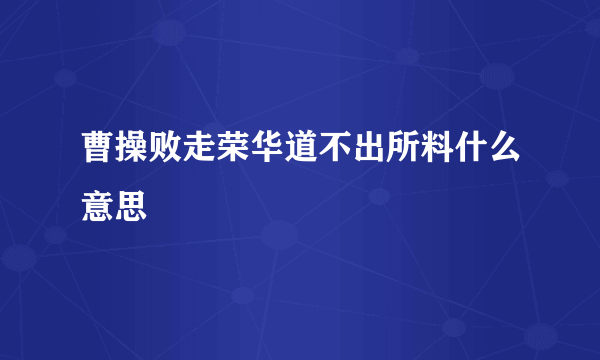 曹操败走荣华道不出所料什么意思