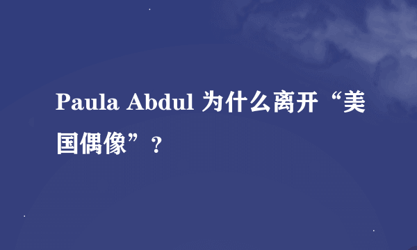 Paula Abdul 为什么离开“美国偶像”？