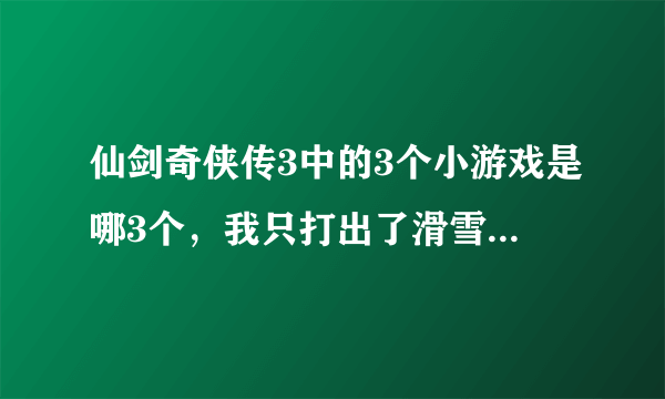 仙剑奇侠传3中的3个小游戏是哪3个，我只打出了滑雪和鉴定。