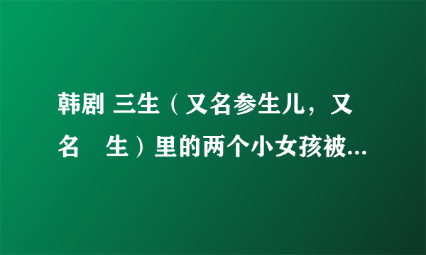 韩剧 三生（又名参生儿，又名蔘生）里的两个小女孩被那个叔叔调换身份了吧？