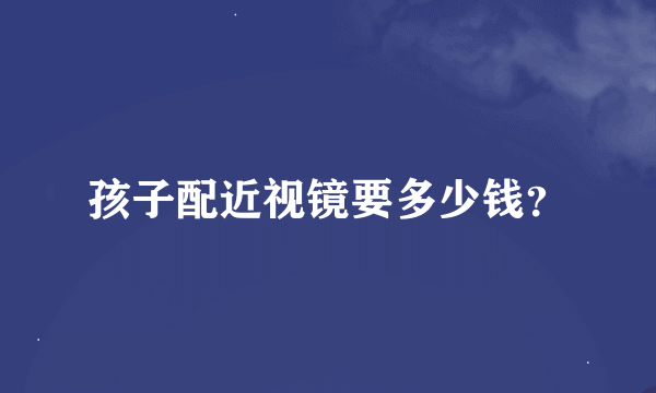 孩子配近视镜要多少钱？