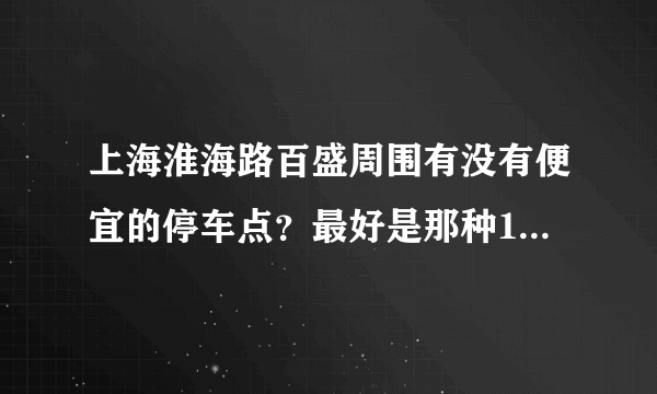 上海淮海路百盛周围有没有便宜的停车点？最好是那种10块钱一次的。