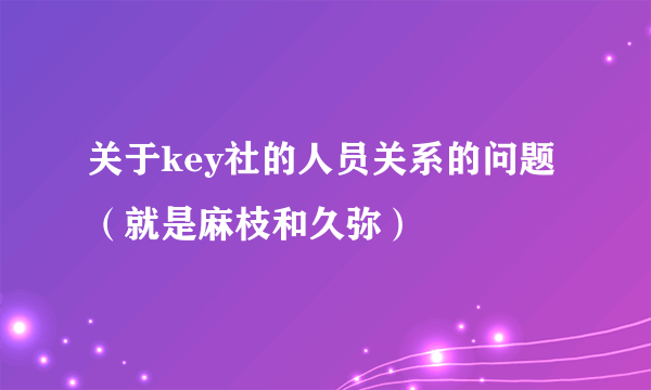 关于key社的人员关系的问题（就是麻枝和久弥）