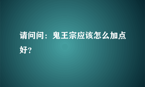 请问问：鬼王宗应该怎么加点好？