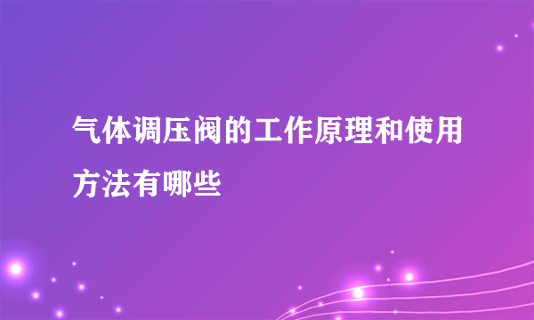 气体调压阀的工作原理和使用方法有哪些