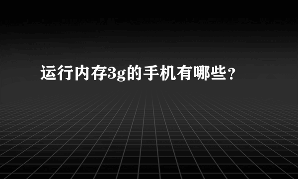 运行内存3g的手机有哪些？