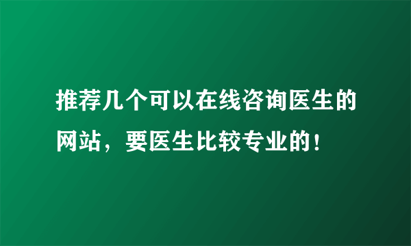 推荐几个可以在线咨询医生的网站，要医生比较专业的！