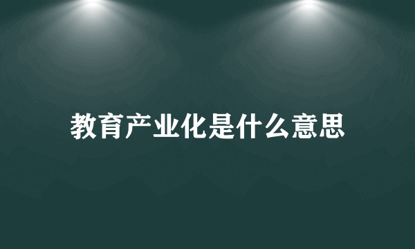 教育产业化是什么意思