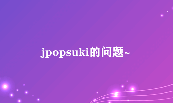 jpopsuki的问题~