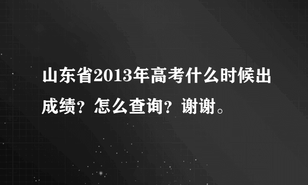 山东省2013年高考什么时候出成绩？怎么查询？谢谢。