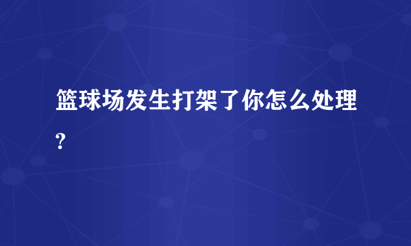 篮球场发生打架了你怎么处理?