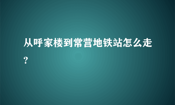 从呼家楼到常营地铁站怎么走?