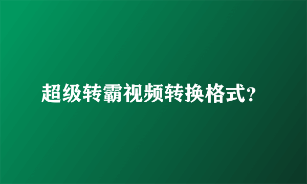 超级转霸视频转换格式？