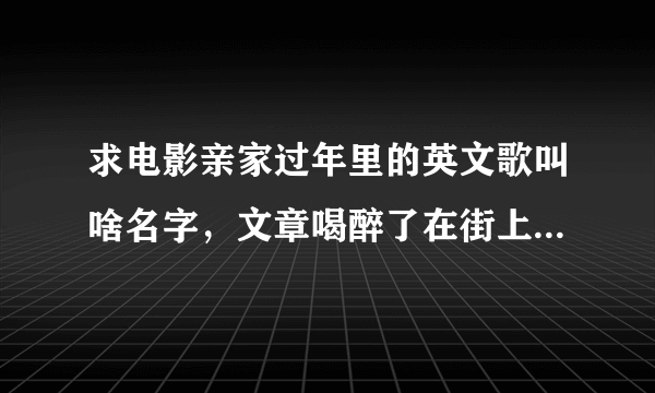 求电影亲家过年里的英文歌叫啥名字，文章喝醉了在街上那段，男的唱的，歌词有i miss you i love you这两句