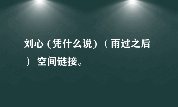 刘心 (凭什么说) （雨过之后） 空间链接。