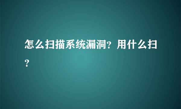 怎么扫描系统漏洞？用什么扫？