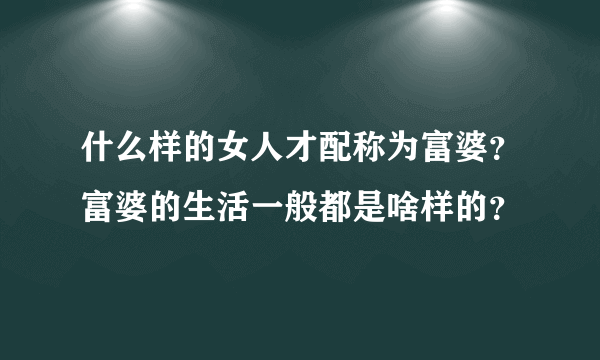 什么样的女人才配称为富婆？富婆的生活一般都是啥样的？