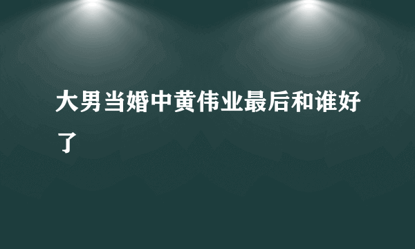 大男当婚中黄伟业最后和谁好了