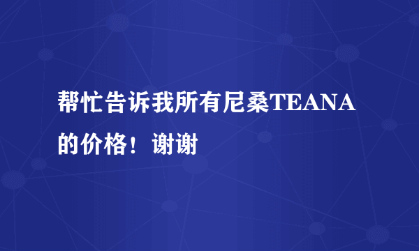 帮忙告诉我所有尼桑TEANA的价格！谢谢