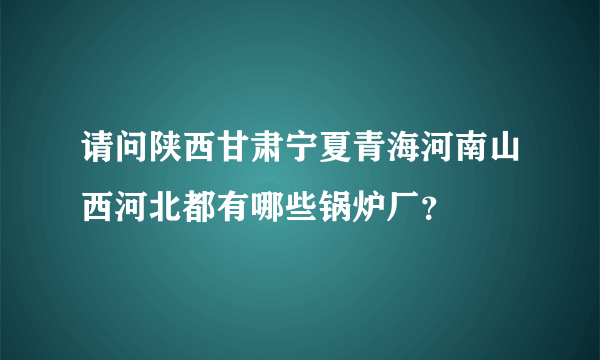 请问陕西甘肃宁夏青海河南山西河北都有哪些锅炉厂？