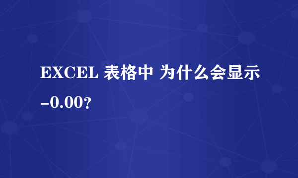 EXCEL 表格中 为什么会显示-0.00？