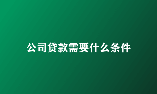 公司贷款需要什么条件