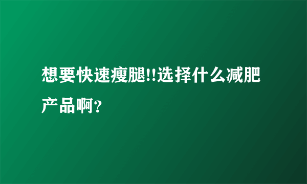 想要快速瘦腿!!选择什么减肥产品啊？