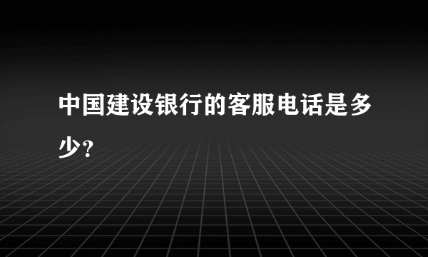 中国建设银行的客服电话是多少？