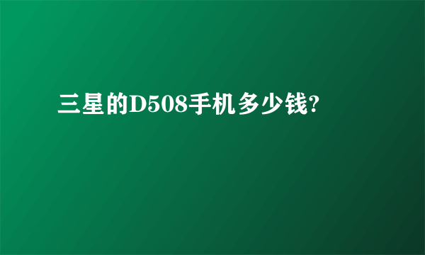 三星的D508手机多少钱?