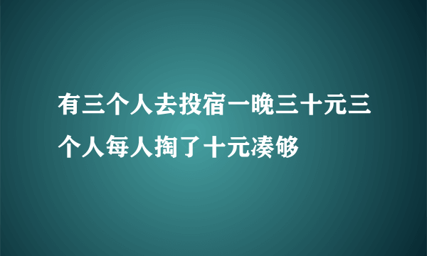 有三个人去投宿一晚三十元三个人每人掏了十元凑够