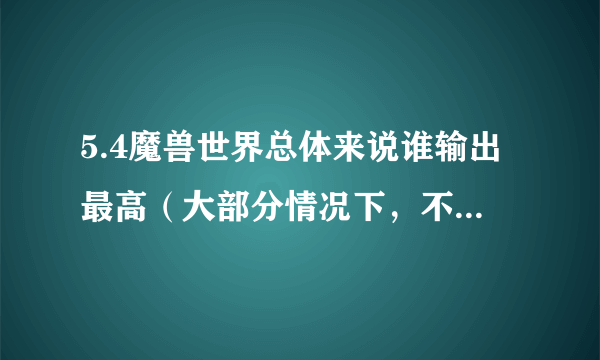 5.4魔兽世界总体来说谁输出最高（大部分情况下，不管极少情况）