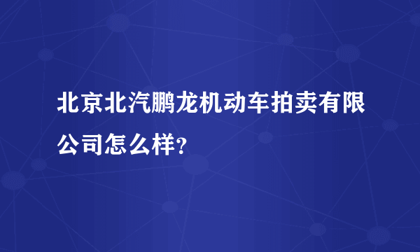 北京北汽鹏龙机动车拍卖有限公司怎么样？