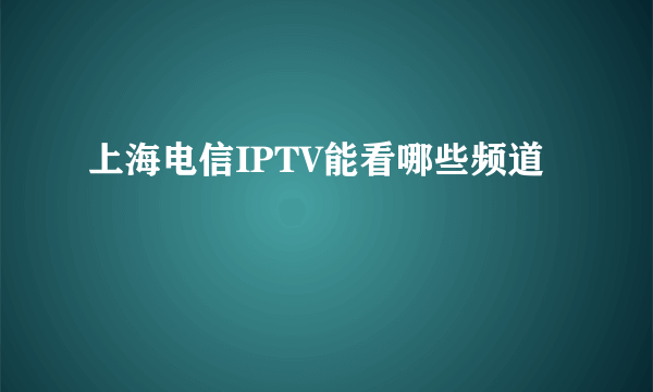 上海电信IPTV能看哪些频道