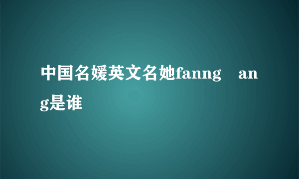 中国名媛英文名她fanng丅ang是谁