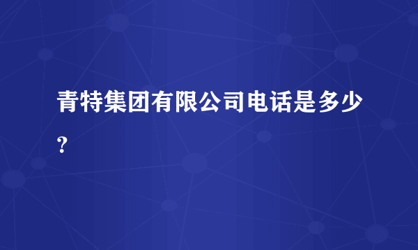 青特集团有限公司电话是多少？