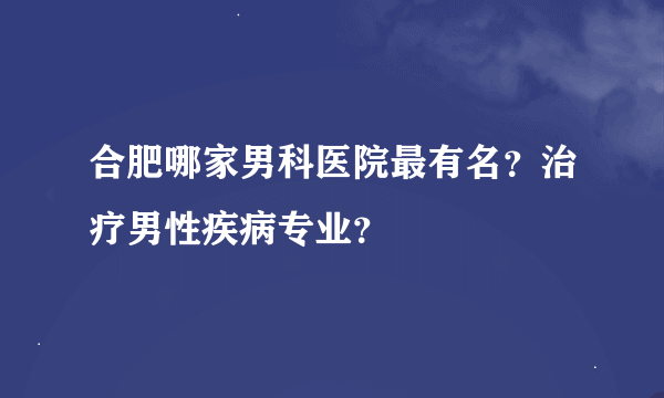 合肥哪家男科医院最有名？治疗男性疾病专业？