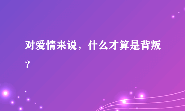 对爱情来说，什么才算是背叛？