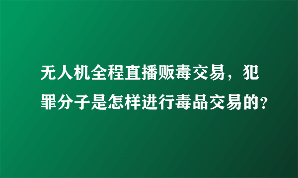 无人机全程直播贩毒交易，犯罪分子是怎样进行毒品交易的？