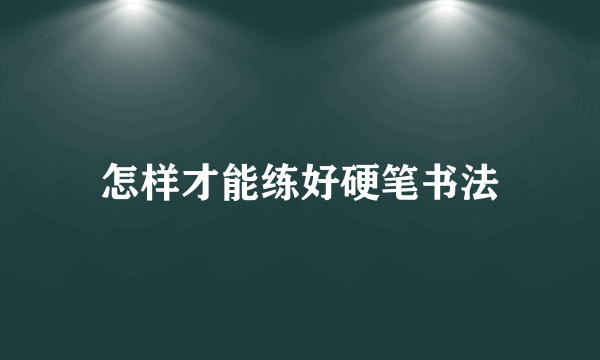 怎样才能练好硬笔书法