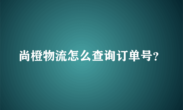 尚橙物流怎么查询订单号？