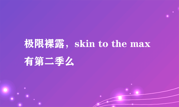 极限裸露，skin to the max有第二季么