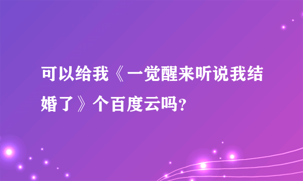 可以给我《一觉醒来听说我结婚了》个百度云吗？