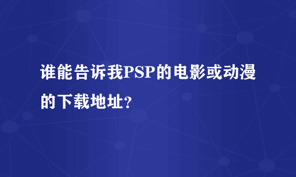 谁能告诉我PSP的电影或动漫的下载地址？