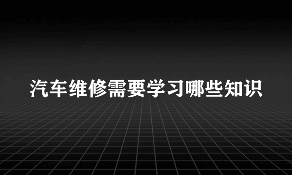 汽车维修需要学习哪些知识