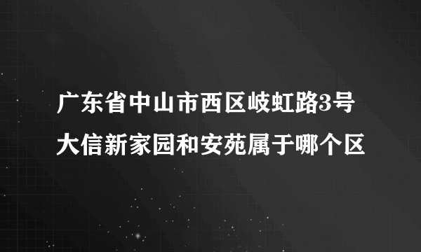 广东省中山市西区岐虹路3号大信新家园和安苑属于哪个区