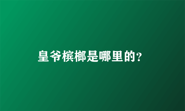 皇爷槟榔是哪里的？