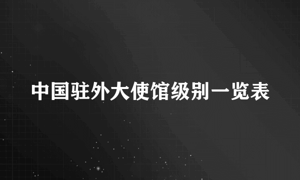 中国驻外大使馆级别一览表